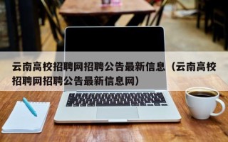 云南高校招聘网招聘公告最新信息（云南高校招聘网招聘公告最新信息网）