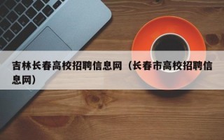 吉林长春高校招聘信息网（长春市高校招聘信息网）