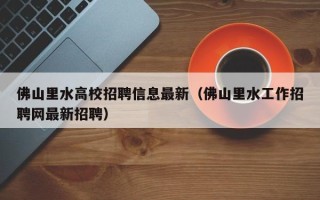 佛山里水高校招聘信息最新（佛山里水工作招聘网最新招聘）