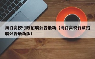 海口高校行政招聘公告最新（海口高校行政招聘公告最新版）