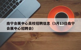 南宁会展中心高校招聘信息（3月13日南宁会展中心招聘会）