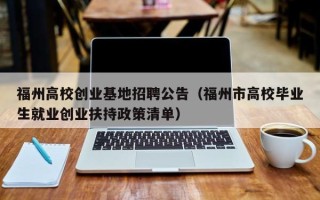 福州高校创业基地招聘公告（福州市高校毕业生就业创业扶持政策清单）
