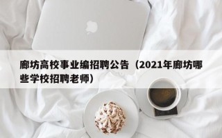 廊坊高校事业编招聘公告（2021年廊坊哪些学校招聘老师）