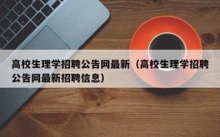 高校生理学招聘公告网最新（高校生理学招聘公告网最新招聘信息）