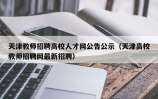天津教师招聘高校人才网公告公示（天津高校教师招聘网最新招聘）