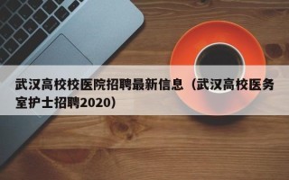 武汉高校校医院招聘最新信息（武汉高校医务室护士招聘2020）