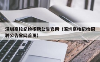 深圳高校纪检招聘公告官网（深圳高校纪检招聘公告官网首页）
