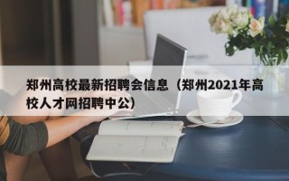 郑州高校最新招聘会信息（郑州2021年高校人才网招聘中公）