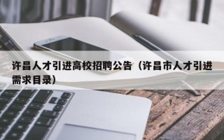 许昌人才引进高校招聘公告（许昌市人才引进需求目录）