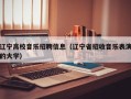 辽宁高校音乐招聘信息（辽宁省招收音乐表演的大学）