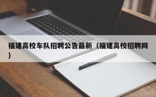 福建高校车队招聘公告最新（福建高校招聘网）