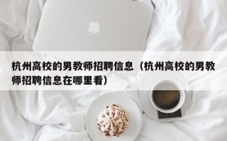 杭州高校的男教师招聘信息（杭州高校的男教师招聘信息在哪里看）