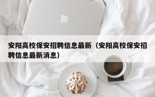 安阳高校保安招聘信息最新（安阳高校保安招聘信息最新消息）