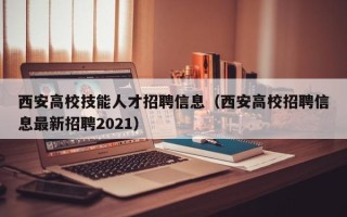 西安高校技能人才招聘信息（西安高校招聘信息最新招聘2021）