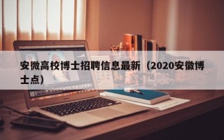 安微高校博士招聘信息最新（2020安徽博士点）