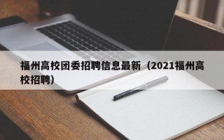 福州高校团委招聘信息最新（2021福州高校招聘）