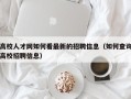 高校人才网如何看最新的招聘信息（如何查询高校招聘信息）