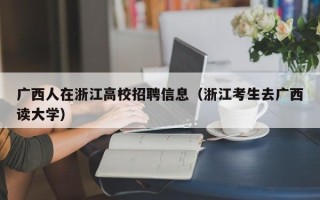 广西人在浙江高校招聘信息（浙江考生去广西读大学）