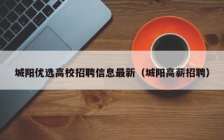 城阳优选高校招聘信息最新（城阳高薪招聘）