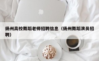 扬州高校舞蹈老师招聘信息（扬州舞蹈演员招聘）