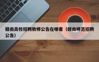 赣南高校招聘教师公告在哪看（赣南师范招聘公告）