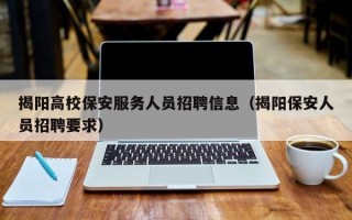 揭阳高校保安服务人员招聘信息(揭阳保安人员招聘要求) 揭阳高校保安服务人员招聘信息(揭阳保安人员招聘要求)