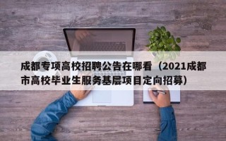 成都专项高校招聘公告在哪看（2021成都市高校毕业生服务基层项目定向招募）