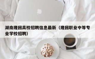 湖南隆回高校招聘信息最新（隆回职业中等专业学校招聘）