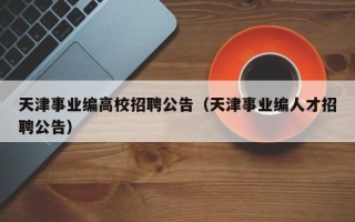 天津事业编高校招聘公告（天津事业编人才招聘公告）