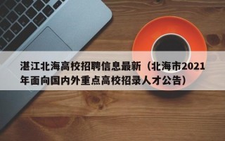 湛江北海高校招聘信息最新（北海市2021年面向国内外重点高校招录人才公告）