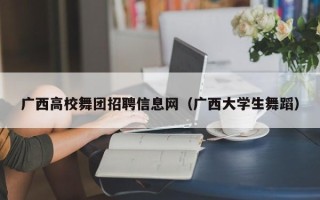 广西高校舞团招聘信息网（广西大学生舞蹈）