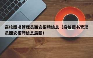 高校图书管理员西安招聘信息（高校图书管理员西安招聘信息最新）