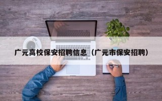 广元高校保安招聘信息（广元市保安招聘）