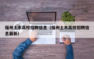 福州土木高校招聘信息（福州土木高校招聘信息最新）