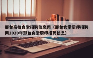 邢台高校食堂招聘信息网（邢台食堂厨师招聘网2020年邢台食堂厨师招聘信息）