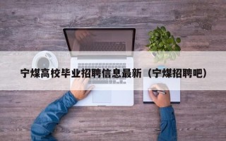宁煤高校毕业招聘信息最新（宁煤招聘吧）