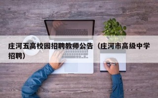 庄河五高校园招聘教师公告（庄河市高级中学招聘）