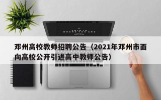 邓州高校教师招聘公告（2021年邓州市面向高校公开引进高中教师公告）
