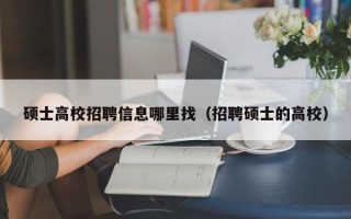 硕士高校招聘信息哪里找（招聘硕士的高校）