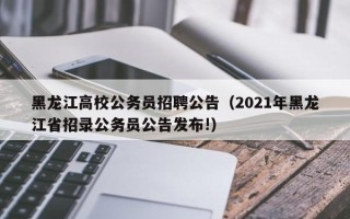 黑龙江高校公务员招聘公告（2021年黑龙江省招录公务员公告发布!）