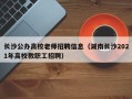 长沙公办高校老师招聘信息（湖南长沙2021年高校教职工招聘）
