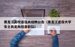 黑龙江高校退伍兵招聘公告（黑龙江退役大学生士兵定向招录职位）
