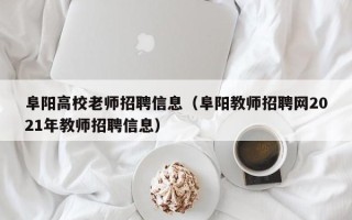阜阳高校老师招聘信息（阜阳教师招聘网2021年教师招聘信息）