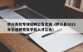 伊川高校专项招聘公告官网（伊川县2021年引进研究生学历人才公告）