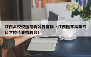 江西高校校医招聘公告官网（江西医学高等专科学校毕业招聘会）