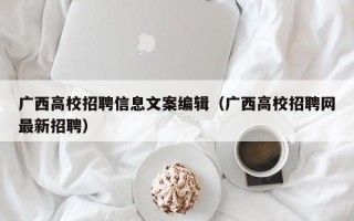 广西高校招聘信息文案编辑（广西高校招聘网最新招聘）