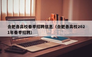 合肥各高校春季招聘信息（合肥各高校2021年春季招聘）