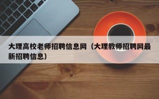 大理高校老师招聘信息网（大理教师招聘网最新招聘信息）