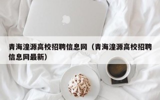 青海湟源高校招聘信息网（青海湟源高校招聘信息网最新）