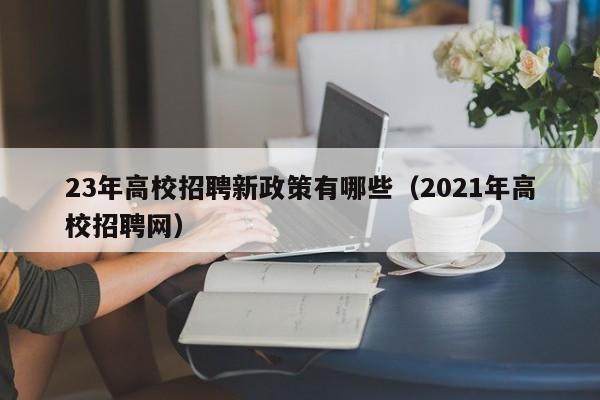 23年高校招聘新政策有哪些（2021年高校招聘网）-第1张图片-高校人才招聘